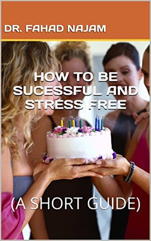 Full Download HOW TO BE SUCESSFUL AND STRESS FREE: (A SHORT GUIDE) (Health series Book 1) - Dr. FAHAD NAJAM file in ePub