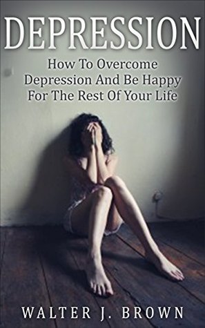Read Depression: How To Overcome Depression And Be Happy For The Rest Of Your Life - Walter James Brown | ePub