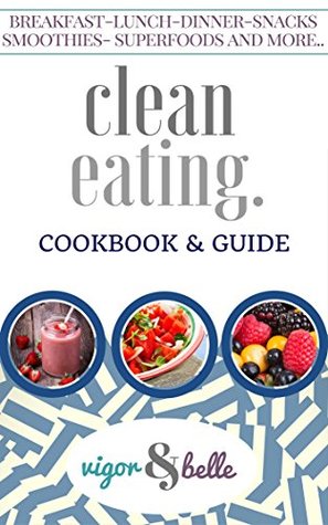 Full Download Clean Eating: Cookbook & Guide: 100   Delicious Recipes! (Clean Eating, Clean Eating Recipes, Clean Eating Cookbook, Clean Eating Diet, Healthy Recipes, Eat Clean Diet Book) (vigor&belle) - vigor belle | PDF