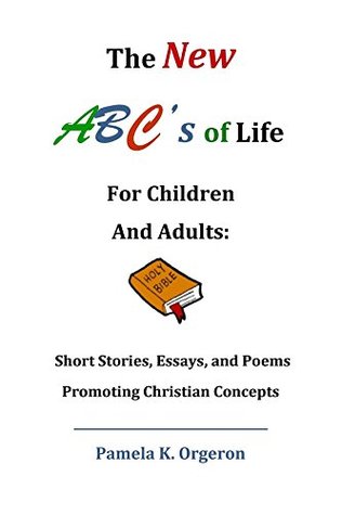 Read Online The New ABC's of Life for Children and Adults: Short Stories, Essays, and Poems Promoting Christian Concepts - Pamela Kaye Orgeron | ePub