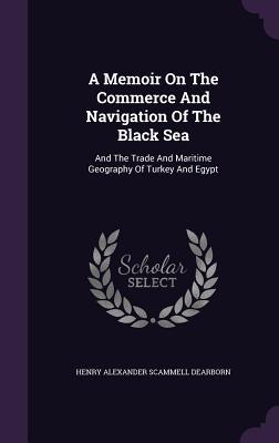 Full Download A Memoir on the Commerce and Navigation of the Black Sea: And the Trade and Maritime Geography of Turkey and Egypt - H.A.S. Dearborn file in PDF
