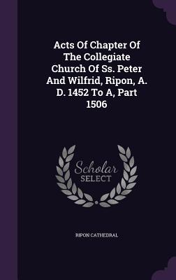 Read Online Acts of Chapter of the Collegiate Church of SS. Peter and Wilfrid, Ripon, A. D. 1452 to A, Part 1506 - Ripon Cathedral file in ePub
