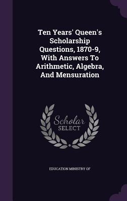 Full Download Ten Years' Queen's Scholarship Questions, 1870-9, with Answers to Arithmetic, Algebra, and Mensuration - Education Ministry of | ePub