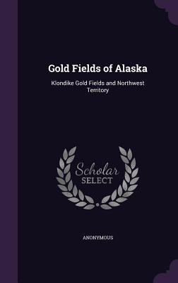 Full Download Gold Fields of Alaska: Klondike Gold Fields and Northwest Territory - Anonymous | PDF
