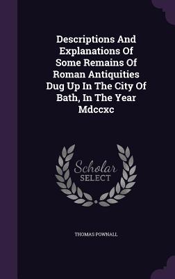 Full Download Descriptions and Explanations of Some Remains of Roman Antiquities Dug Up in the City of Bath, in the Year MDCCXC - Thomas Pownall | ePub