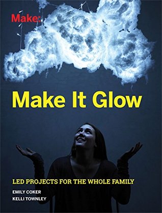 Full Download Make It Glow: LED Projects for the Whole Family - Emily Coker | PDF