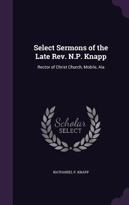 Read Online Select Sermons of the Late REV. N.P. Knapp: Rector of Christ Church, Mobile, ALA - Nathaniel P Knapp | PDF