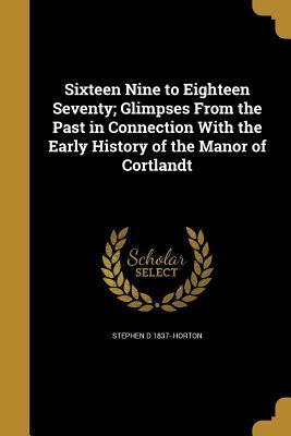 Read Sixteen Nine to Eighteen Seventy; Glimpses from the Past in Connection with the Early History of the Manor of Cortlandt - Stephen D. Horton file in ePub