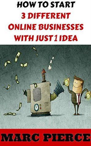 Full Download How To Start 3 Different Online Businesses With Just 1 Idea: Sell Products, Start a Blog & Create Passive Income (Making Money Online, Entrepreneurship & small business, business marketing) - Marc Pierce file in PDF