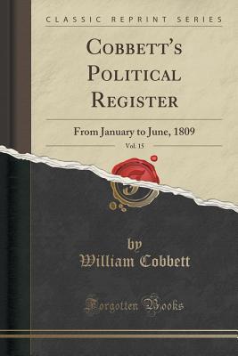 Full Download Cobbett's Political Register, Vol. 15: From January to June, 1809 (Classic Reprint) - William Cobbett | PDF