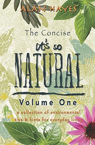 Download The Concise It's So Natural Volume ONE: Learn How To Live a Healthy Natural Life, Do It Yourself and Save Money - Alan Hayes | PDF