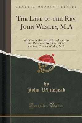 Read The Life of the Rev. John Wesley, M.a: With Some Account of His Ancestors and Relations; And the Life of the Rev. Charles Wesley, M.a (Classic Reprint) - John Whitehead | ePub