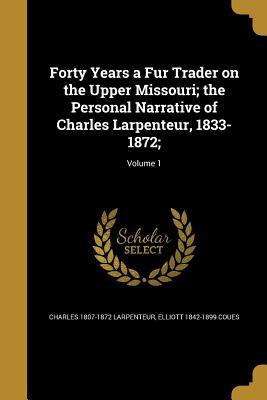 Read Online Forty Years a Fur Trader on the Upper Missouri; The Personal Narrative of Charles Larpenteur, 1833-1872;; Volume 1 - Charles Larpenteur | PDF