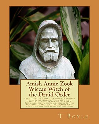 Read Online Amish Annie Zook Wiccan Witch of the Druid Order: Annie Zook, an Amish teen with clairvoyant visions could never have known the evil that awaited her on her parent's farm. She would cross o - T. Boyle | ePub