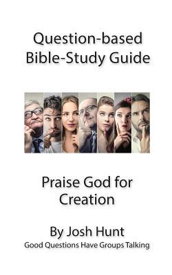 Full Download Question-Based Bible Study Guide -- Praise God for Creation: Good Questions Have Groups Talking - Josh Hunt | ePub