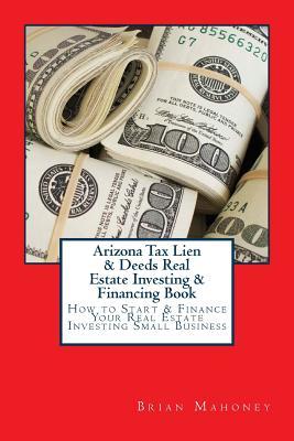 Download Arizona Tax Lien & Deeds Real Estate Investing & Financing Book: How to Start & Finance Your Real Estate Investing Small Business - Brian Mahoney file in ePub