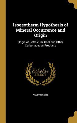 Read Isogeotherm Hypothesis of Mineral Occurrence and Origin: Origin of Petroleum, Coal and Other Carbonaceous Products - William Plotts | PDF