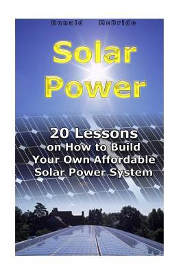 Read Online Solar Power: 20 Lessons on How to Build Your Own Affordable Solar Power System: (Energy Independence, Lower Bills & Off Grid Living) - Donald McBride | ePub