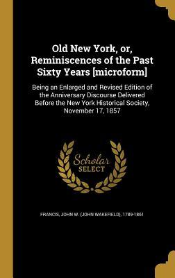 Full Download Old New York, Or, Reminiscences of the Past Sixty Years [Microform]: Being an Enlarged and Revised Edition of the Anniversary Discourse Delivered Before the New York Historical Society, November 17, 1857 - John W. Francis file in PDF