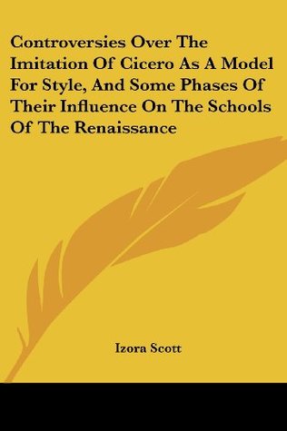Read Online Controversies Over The Imitation Of Cicero As A Model For Style, And Some Phases Of Their Influence On The Schools Of The Renaissance - Izora Scott file in PDF