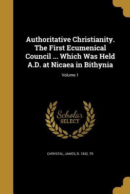 Read Authoritative Christianity. the First Ecumenical Council  Which Was Held A.D. at Nicaea in Bithynia; Volume 1 - James Chrystal | ePub