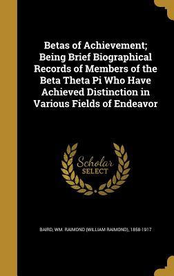 Full Download Betas of Achievement; Being Brief Biographical Records of Members of the Beta Theta Pi Who Have Achieved Distinction in Various Fields of Endeavor - Wm Raimond 1858-1917 Baird | PDF