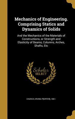 Read Online Mechanics of Engineering. Comprising Statics and Dynamics of Solids: And the Mechanics of the Materials of Constructions, or Strength and Elasticity of Beams, Columns, Arches, Shafts, Etc - Irving Porter Church | ePub