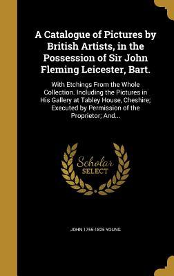Read Online A Catalogue of Pictures by British Artists, in the Possession of Sir John Fleming Leicester, Bart.: With Etchings from the Whole Collection. Including the Pictures in His Gallery at Tabley House, Cheshire; Executed by Permission of the Proprietor; And - John Young file in ePub