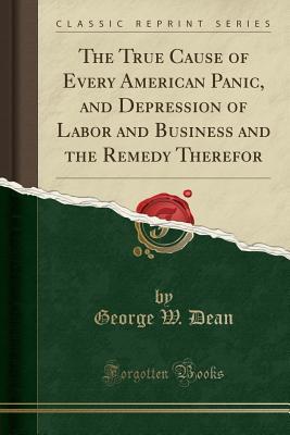 Full Download The True Cause of Every American Panic, and Depression of Labor and Business and the Remedy Therefor (Classic Reprint) - George W. Dean file in ePub