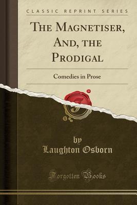 Full Download The Magnetiser, And, the Prodigal: Comedies in Prose (Classic Reprint) - Laughton Osborn | PDF