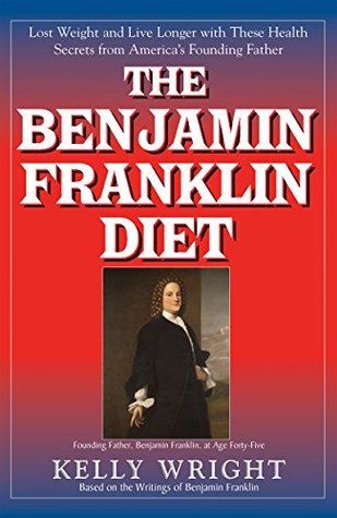 Read Online The Benjamin Franklin Diet: Lose Weight and Live Longer with These Health Secrets from America's Founding Father: Based on the Writings of Benjamin Franklin - Kelly Wright | PDF