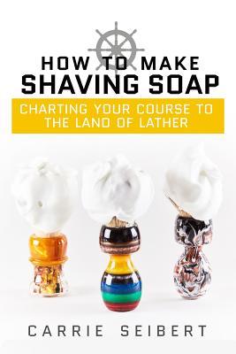 Read Online How to Make Shaving Soap: Charting Your Course to the Land of Lather - Carrie Seibert file in ePub