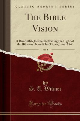 Full Download The Bible Vision, Vol. 4: A Bimonthly Journal Reflecting the Light of the Bible on Us and Our Times; June, 1940 (Classic Reprint) - S A Witmer file in PDF