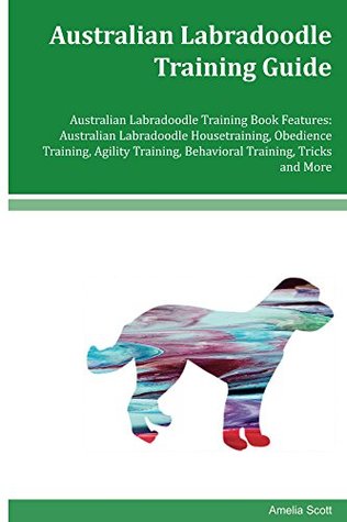 Read Online Australian Labradoodle Training Guide Australian Labradoodle Training Book Features: Australian Labradoodle Housetraining, Obedience Training, Agility Training, Behavioral Training, Tricks and More - Amelia Scott | ePub
