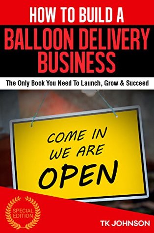 Read Online How To Build A Balloon Delivery Business (Special Edition): The Only Book You Need To Launch, Grow & Succeed - T.K. Johnson | PDF