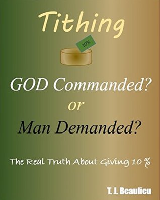 Read Online Tithing: GOD Commanded or Man Demanded?: The Real Truth About Giving 10% - Thaddeus Beaulieu file in PDF