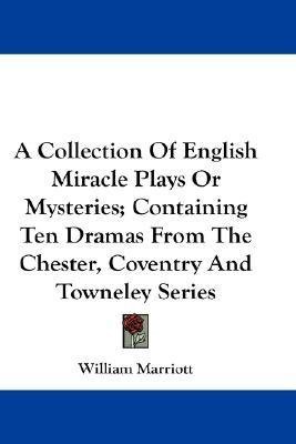 Read Online A Collection of English Miracle-Plays or Mysteries: Containing Ten Dramas from the Chester, Coventry, and Towneley Series, with Two of Latter Date. to Which Is Prefixed, an Historical View of This Description of Plays - William Marriott | PDF