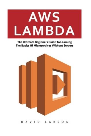 Read Online AWS Lambda: The Ultimate Beginners Guide To Learning The Basics Of Micro-services Without Servers (AWS Lambda, AWS Lambda For Beginners, Serverless Microservices) - David Larson | PDF