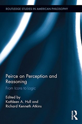 Read Online Peirce on Perception and Reasoning: From Icons to Logic (Routledge Studies in American Philosophy) - Kathleen A. Hull | PDF