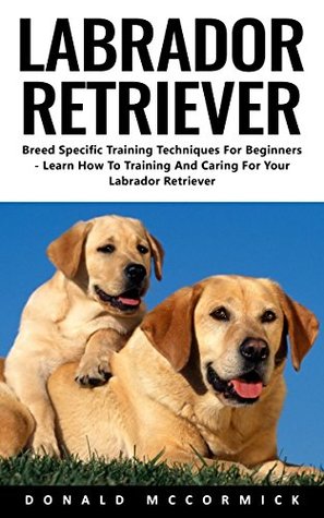 Read Labrador Retriever: Breed Specific Training Techniques For Beginners - Learn How To Training And Caring For Your Labrador Retriever - Donald McCormick | PDF