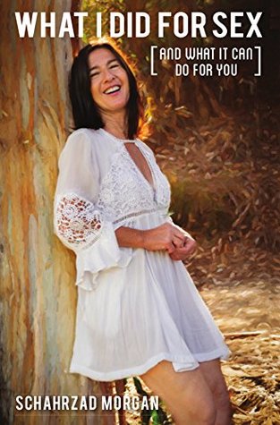 Read Online What I Did For Sex: [And What It Can Do For You] - Schahrzad Morgan | PDF