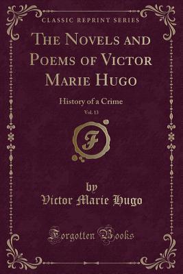 Full Download The Novels and Poems of Victor Marie Hugo, Vol. 13: History of a Crime - Victor Hugo file in PDF