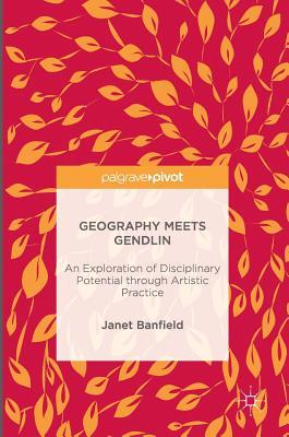 Read Online Geography Meets Gendlin: An Exploration of Disciplinary Potential Through Artistic Practice - Janet Banfield | PDF