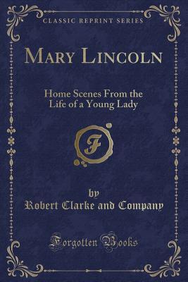Read Online Mary Lincoln: Home Scenes from the Life of a Young Lady (Classic Reprint) - Robert Clarke and Company | ePub