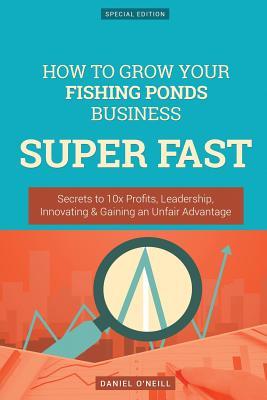 Read How to Grow Your Fishing Ponds Business Super Fast: Secrets to 10x Profits, Leadership, Innovation & Gaining an Unfair Advantage - Daniel O'Neill | ePub