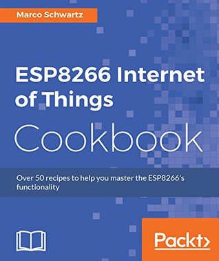 Full Download ESP8266 Internet of Things Cookbook: Over 50 recipes to help you master ESP8266 functionality - Marco Schwartz | ePub