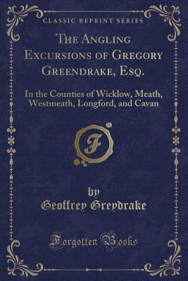 Download The Angling Excursions of Gregory Greendrake, Esq.: In the Counties of Wicklow, Meath, Westmeath, Longford, and Cavan (Classic Reprint) - Geoffrey Greydrake file in ePub