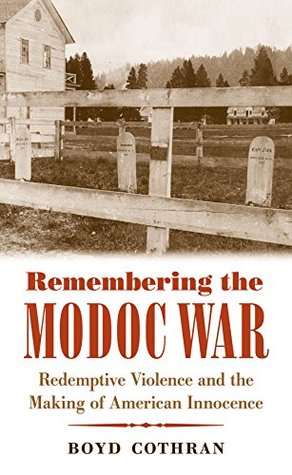 Read Remembering the Modoc War: Redemptive Violence and the Making of American Innocence (First Peoples: New Directions in Indigenous Studies) - Boyd Cothran | ePub