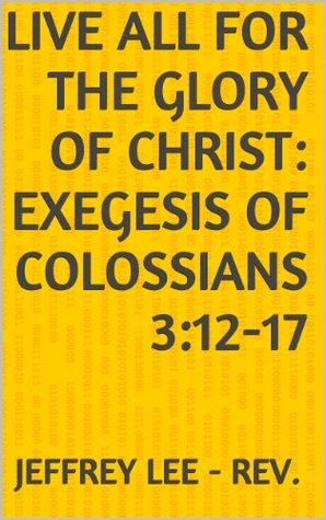 Full Download Live All For The Glory Of Christ: Exegesis of Colossians 3:12-17 - Jeff Lee file in ePub