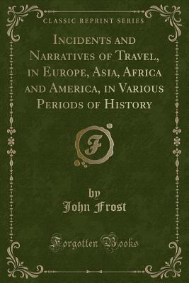 Full Download Incidents and Narratives of Travel, in Europe, Asia, Africa and America, in Various Periods of History (Classic Reprint) - John Frost | ePub